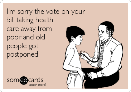 I'm sorry the vote on your
bill taking health
care away from
poor and old
people got
postponed.