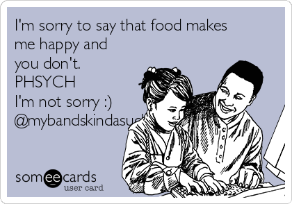 I'm sorry to say that food makes
me happy and
you don't.
PHSYCH
I'm not sorry :)
@mybandskindasucktho