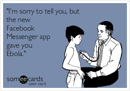 "I'm sorry to tell you, but
the new
Facebook
Messenger app
gave you
Ebola."