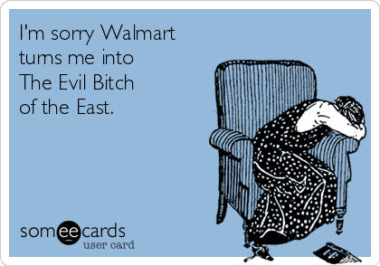 I'm sorry Walmart
turns me into
The Evil Bitch 
of the East.