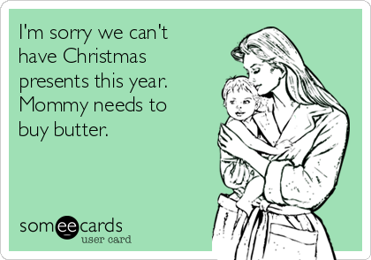 I'm sorry we can't
have Christmas
presents this year.
Mommy needs to
buy butter.