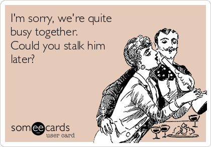 I'm sorry, we're quite
busy together.
Could you stalk him
later?