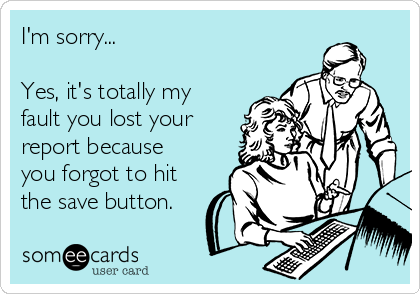 I'm sorry...

Yes, it's totally my
fault you lost your
report because
you forgot to hit
the save button.