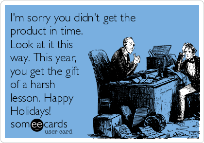 I'm sorry you didn't get the
product in time.
Look at it this
way. This year,
you get the gift
of a harsh
lesson. Happy
Holidays!