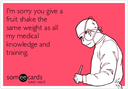 I'm sorry you give a
fruit shake the
same weight as all
my medical
knowledge and
training.