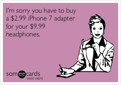 I'm sorry you have to buy
a $2.99 iPhone 7 adapter
for your $9.99
headphones.