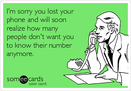 I'm sorry you lost your phone and will soon realize how many people don't want you to know their number anymore.