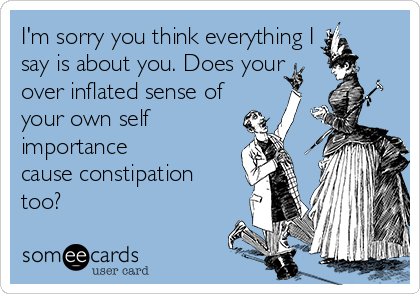 I'm sorry you think everything I
say is about you. Does your
over inflated sense of 
your own self
importance
cause constipation 
too?