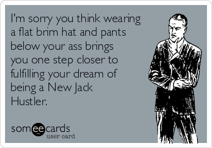 I'm sorry you think wearing
a flat brim hat and pants
below your ass brings
you one step closer to
fulfilling your dream of
being a New Jack
Hustler.