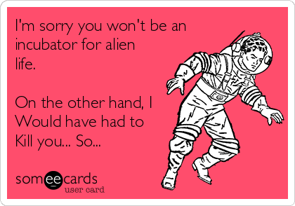 I'm sorry you won't be an
incubator for alien
life. 

On the other hand, I
Would have had to
Kill you... So...