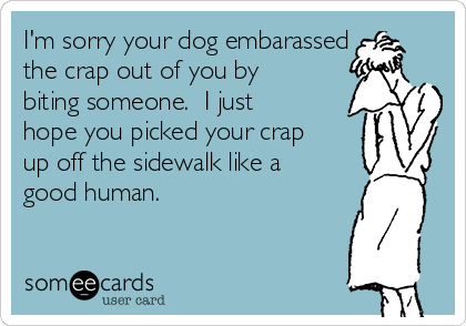 I'm sorry your dog embarassed
the crap out of you by
biting someone.  I just
hope you picked your crap
up off the sidewalk like a
good human.