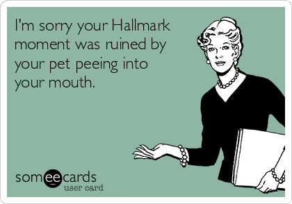 I'm sorry your Hallmark 
moment was ruined by
your pet peeing into
your mouth.