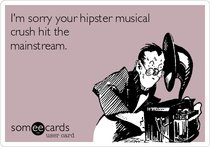 I'm sorry your hipster musical
crush hit the
mainstream.