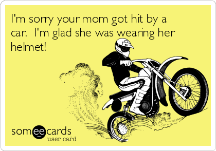 I'm sorry your mom got hit by a
car.  I'm glad she was wearing her
helmet!