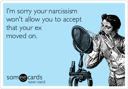 I'm sorry your narcissism
won't allow you to accept
that your ex
moved on.
