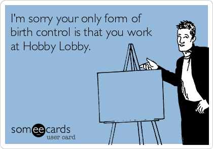 I'm sorry your only form of
birth control is that you work
at Hobby Lobby.