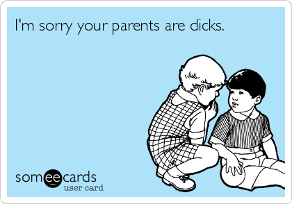 I'm sorry your parents are dicks.
