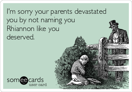 I'm sorry your parents devastated
you by not naming you
Rhiannon like you
deserved.