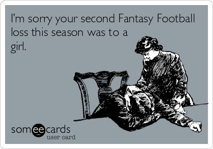I’m sorry your second Fantasy Football
loss this season was to a
girl. 