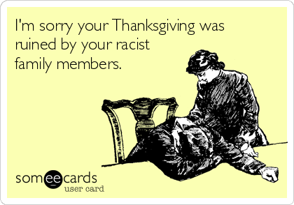 im-sorry-your-thanksgiving-was-ruined-by-your-racist-family-members-181c8.png