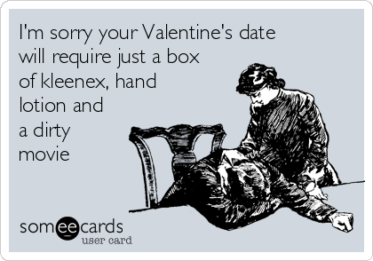 I'm sorry your Valentine's date
will require just a box
of kleenex, hand
lotion and
a dirty
movie
