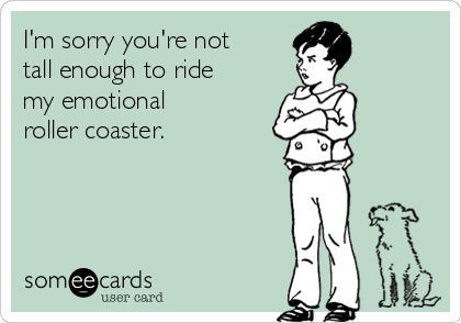 I'm sorry you're not
tall enough to ride 
my emotional 
roller coaster. 