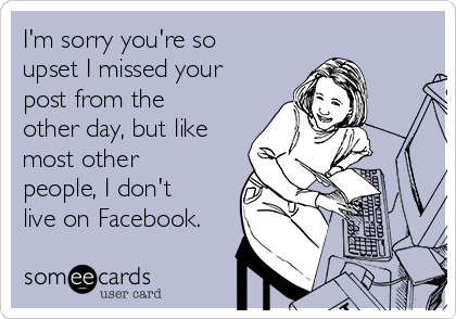 I M Sorry You Re So Upset I Missed Your Post From The Other Day But Like Most Other People I Don T Live On Facebook Friendship Ecard