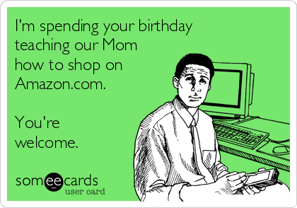 I'm spending your birthday
teaching our Mom
how to shop on 
Amazon.com.

You're
welcome.