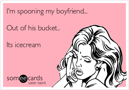 I'm spooning my boyfriend...

Out of his bucket..

Its icecream