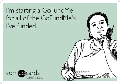 I'm starting a GoFundMe
for all of the GoFundMe's
I've funded.