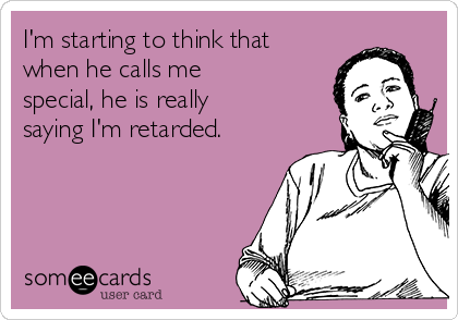 I'm starting to think that
when he calls me
special, he is really
saying I'm retarded.