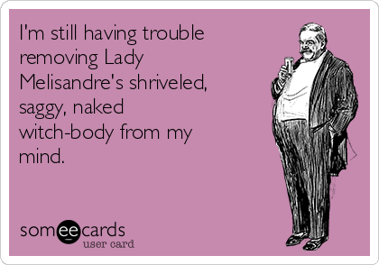 I'm still having trouble
removing Lady 
Melisandre's shriveled,
saggy, naked
witch-body from my
mind.