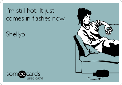 I'm still hot. It just
comes in flashes now.

Shellyb