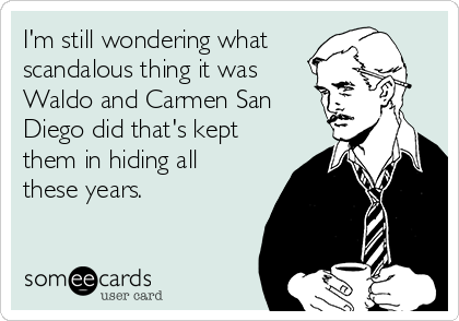 I'm still wondering what
scandalous thing it was
Waldo and Carmen San
Diego did that's kept
them in hiding all
these years.