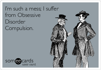 I’m such a mess; I suffer
from Obsessive 
Disorder
Compulsion.