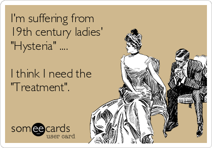 I'm suffering from
19th century ladies' 
"Hysteria" ....

I think I need the
"Treatment".