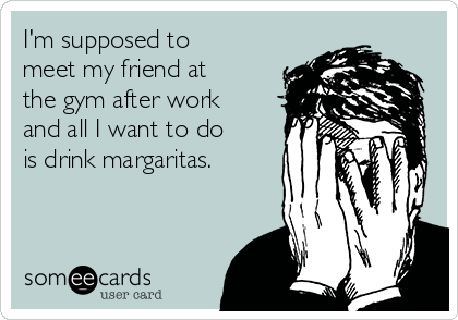 I'm supposed to
meet my friend at
the gym after work
and all I want to do
is drink margaritas. 