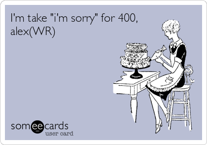 I'm take "i'm sorry" for 400,
alex(WR)