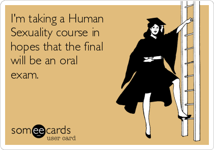 I'm taking a Human
Sexuality course in
hopes that the final
will be an oral
exam.