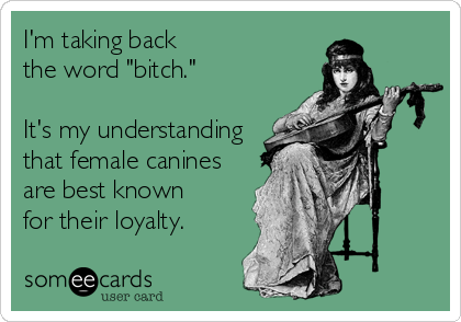 I'm taking back 
the word "bitch."

It's my understanding
that female canines
are best known 
for their loyalty.