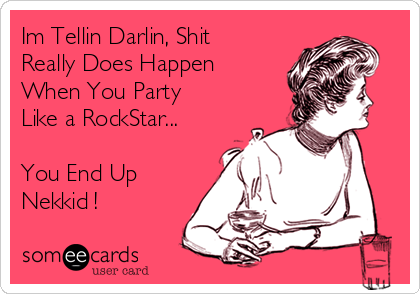 Im Tellin Darlin, Shit
Really Does Happen
When You Party
Like a RockStar...

You End Up
Nekkid !