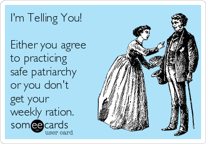 I'm Telling You!
 
Either you agree
to practicing
safe patriarchy
or you don't
get your
weekly ration. 