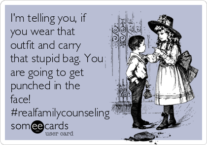 I'm telling you, if
you wear that
outfit and carry
that stupid bag. You
are going to get
punched in the
face!
#realfamilycounseling