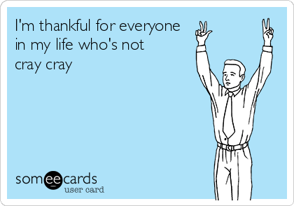 I'm thankful for everyone
in my life who's not 
cray cray 