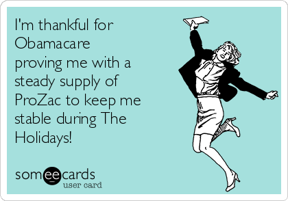 I'm thankful for
Obamacare 
proving me with a
steady supply of
ProZac to keep me
stable during The
Holidays!