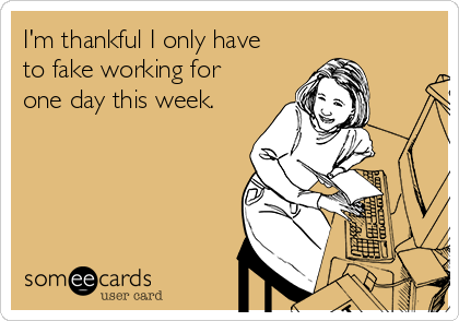 I'm thankful I only have
to fake working for
one day this week.