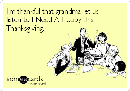 I'm thankful that grandma let us
listen to I Need A Hobby this
Thanksgiving.