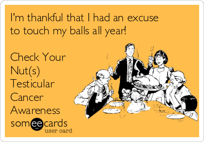 I'm thankful that I had an excuse
to touch my balls all year!

Check Your
Nut(s) 
Testicular
Cancer
Awareness