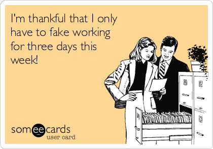 I'm thankful that I only
have to fake working 
for three days this
week!