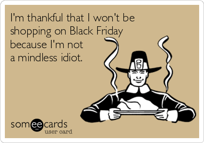 I'm thankful that I won't be
shopping on Black Friday
because I'm not
a mindless idiot.